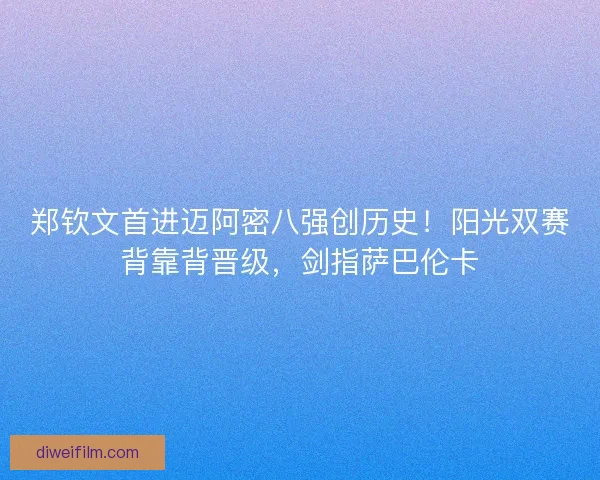 郑钦文首进迈阿密八强创历史！阳光双赛背靠背晋级，剑指萨巴伦卡