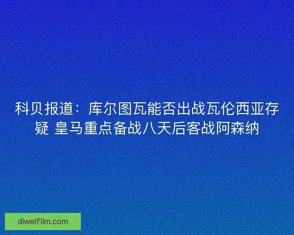 科贝报道：库尔图瓦能否出战瓦伦西亚存疑 皇马重点备战八天后客战阿森纳