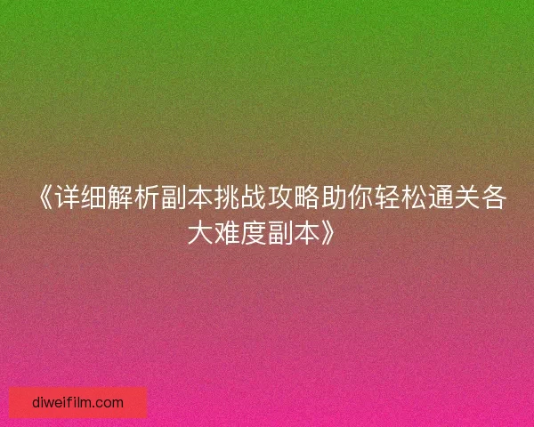 《详细解析副本挑战攻略助你轻松通关各大难度副本》