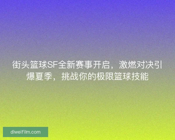 街头篮球SF全新赛事开启,激燃对决引爆夏季,挑战你的极限篮球技能 街头篮球SF全新赛事开启,激燃对决引爆夏季,挑战你的极限篮球技能