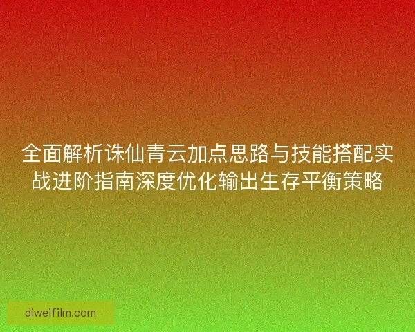全面解析诛仙青云加点思路与技能搭配实战进阶指南深度优化输出生存平衡策略