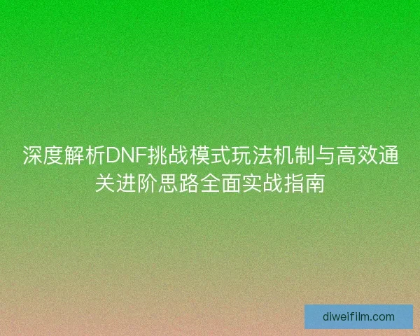 深度解析DNF挑战模式玩法机制与高效通关进阶思路全面实战指南 深度解析DNF挑战模式玩法机制与高效通关进阶思路全面实战指南