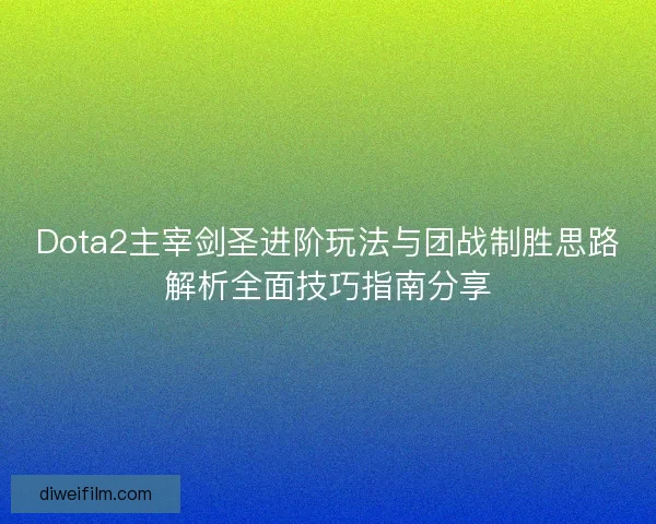 Dota2主宰剑圣进阶玩法与团战制胜思路解析全面技巧指南分享