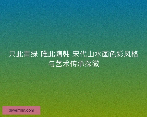 只此青绿 唯此隋韩 宋代山水画色彩风格与艺术传承探微