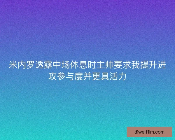 米内罗透露中场休息时主帅要求我提升进攻参与度并更具活力 米内罗透露中场休息时主帅要求我提升进攻参与度并更具活力