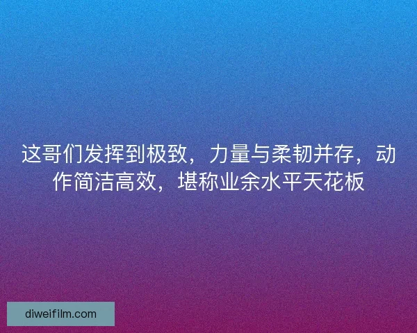 这哥们发挥到极致,力量与柔韧并存,动作简洁高效,堪称业余水平天花板 这哥们发挥到极致,力量与柔韧并存,动作简洁高效,堪称业余水平天花板