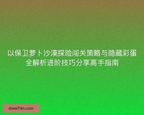 以保卫萝卜沙漠探险闯关策略与隐藏彩蛋全解析进阶技巧分享高手指南 以保卫萝卜沙漠探险闯关策略与隐藏彩蛋全解析进阶技巧分享高手指南