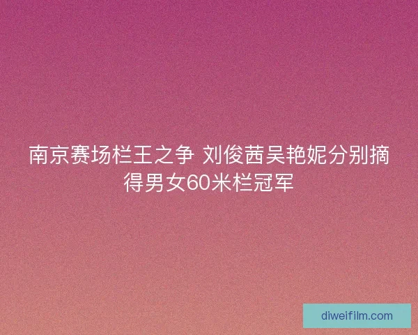 南京赛场栏王之争 刘俊茜吴艳妮分别摘得男女60米栏冠军