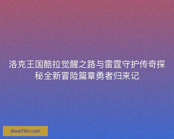 洛克王国酷拉觉醒之路与雷霆守护传奇探秘全新冒险篇章勇者归来记