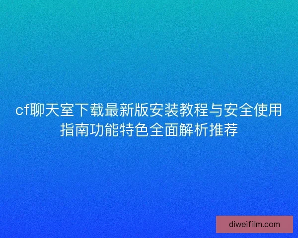 cf聊天室下载最新版安装教程与安全使用指南功能特色全面解析推荐