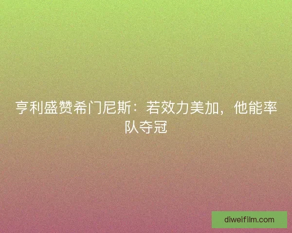 亨利盛赞希门尼斯：若效力美加，他能率队夺冠