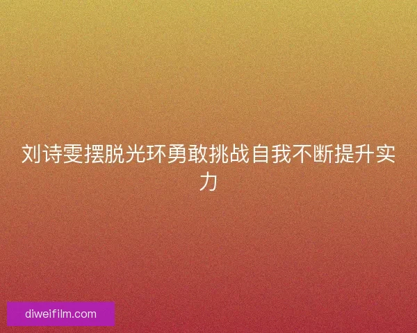 刘诗雯摆脱光环勇敢挑战自我不断提升实力