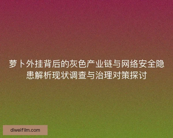 萝卜外挂背后的灰色产业链与网络安全隐患解析现状调查与治理对策探讨