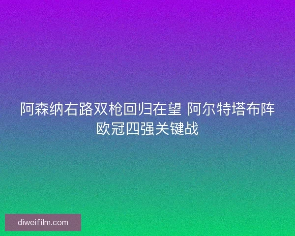 阿森纳右路双枪回归在望 阿尔特塔布阵欧冠四强关键战