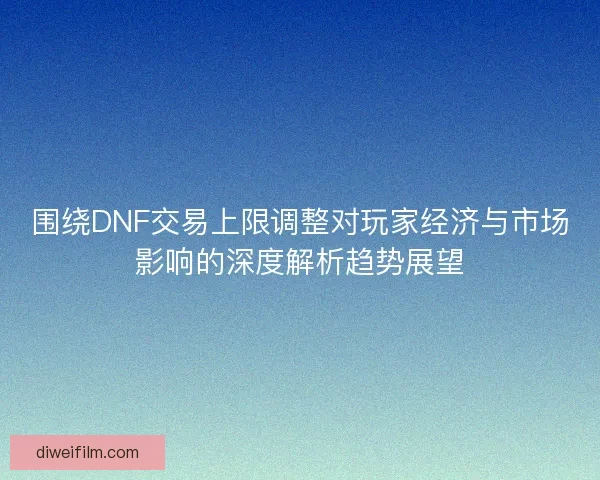 围绕DNF交易上限调整对玩家经济与市场影响的深度解析趋势展望