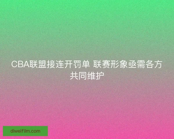 CBA联盟接连开罚单 联赛形象亟需各方共同维护