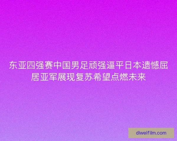 东亚四强赛中国男足顽强逼平日本遗憾屈居亚军展现复苏希望点燃未来