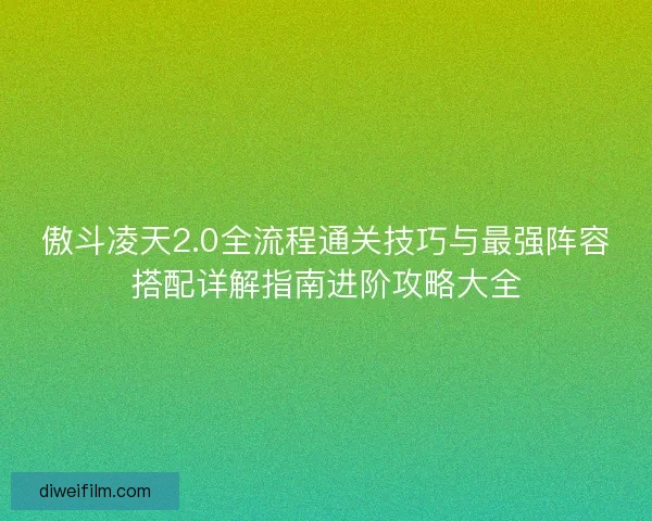 傲斗凌天2.0全流程通关技巧与最强阵容搭配详解指南进阶攻略大全