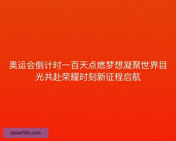 奥运会倒计时一百天点燃梦想凝聚世界目光共赴荣耀时刻新征程启航