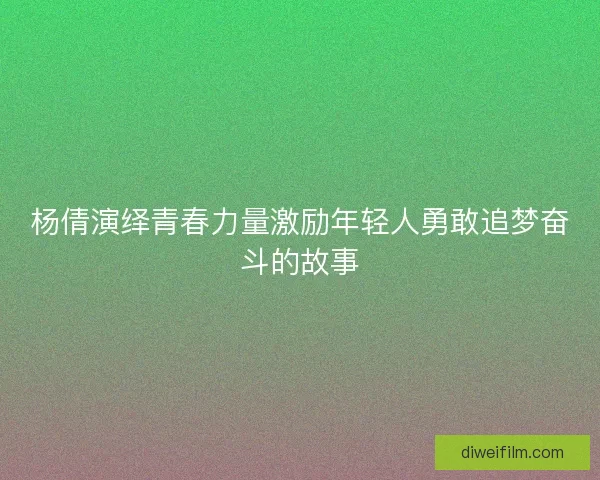杨倩演绎青春力量激励年轻人勇敢追梦奋斗的故事