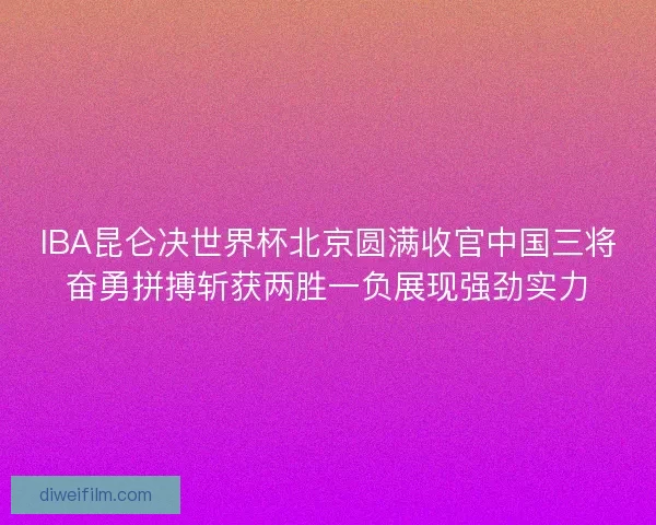 IBA昆仑决世界杯北京圆满收官中国三将奋勇拼搏斩获两胜一负展现强劲实力 IBA昆仑决世界杯北京圆满收官中国三将奋勇拼搏斩获两胜一负展现强劲实力