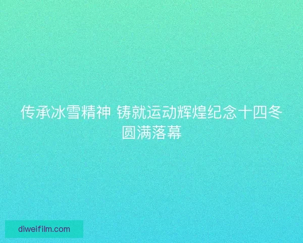 传承冰雪精神 铸就运动辉煌纪念十四冬圆满落幕