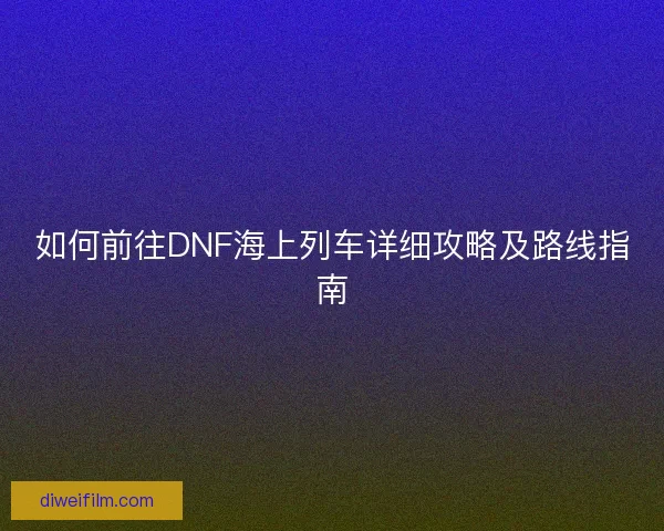 如何前往DNF海上列车详细攻略及路线指南 如何前往DNF海上列车详细攻略及路线指南