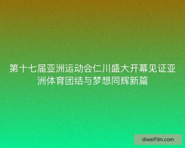 第十七届亚洲运动会仁川盛大开幕见证亚洲体育团结与梦想同辉新篇 第十七届亚洲运动会仁川盛大开幕见证亚洲体育团结与梦想同辉新篇