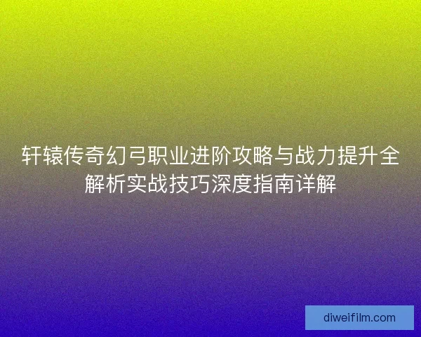 轩辕传奇幻弓职业进阶攻略与战力提升全解析实战技巧深度指南详解