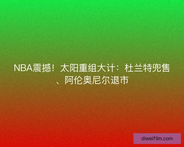 NBA震撼!太阳重组大计:杜兰特兜售、阿伦奥尼尔退市 NBA震撼!太阳重组大计:杜兰特兜售、阿伦奥尼尔退市