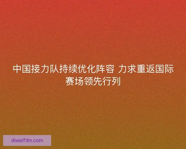 中国接力队持续优化阵容 力求重返国际赛场领先行列 中国接力队持续优化阵容 力求重返国际赛场领先行列