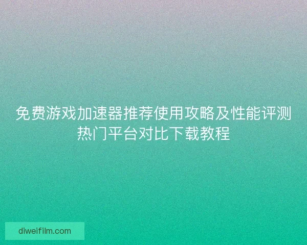 免费游戏加速器推荐使用攻略及性能评测热门平台对比下载教程 免费游戏加速器推荐使用攻略及性能评测热门平台对比下载教程