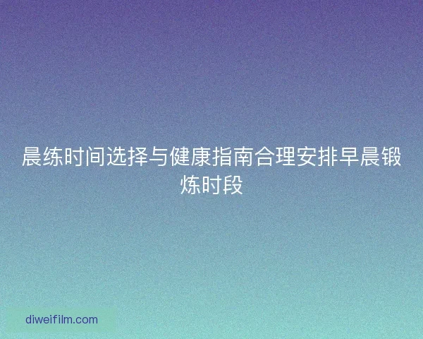 晨练时间选择与健康指南合理安排早晨锻炼时段 晨练时间选择与健康指南合理安排早晨锻炼时段