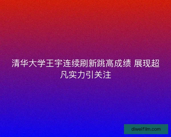 清华大学王宇连续刷新跳高成绩 展现超凡实力引关注 清华大学王宇连续刷新跳高成绩 展现超凡实力引关注