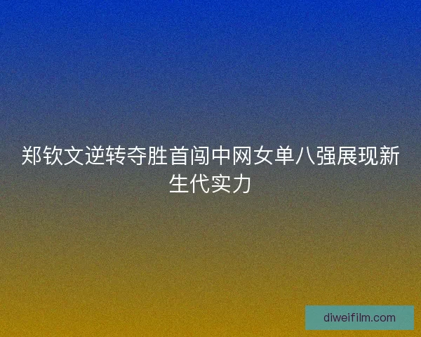郑钦文逆转夺胜首闯中网女单八强展现新生代实力 郑钦文逆转夺胜首闯中网女单八强展现新生代实力