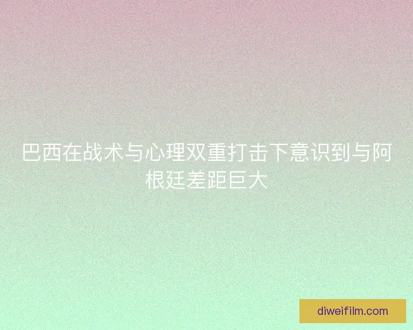巴西在战术与心理双重打击下意识到与阿根廷差距巨大