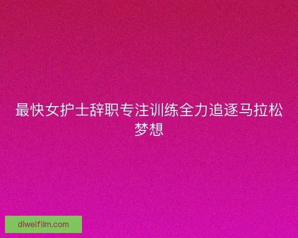 最快女护士辞职专注训练全力追逐马拉松梦想