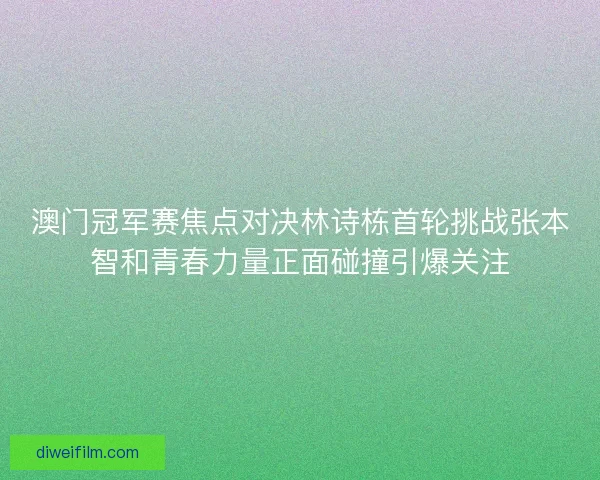 澳门冠军赛焦点对决林诗栋首轮挑战张本智和青春力量正面碰撞引爆关注 澳门冠军赛焦点对决林诗栋首轮挑战张本智和青春力量正面碰撞引爆关注