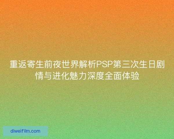 重返寄生前夜世界解析PSP第三次生日剧情与进化魅力深度全面体验 重返寄生前夜世界解析PSP第三次生日剧情与进化魅力深度全面体验