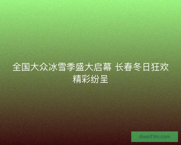 全国大众冰雪季盛大启幕 长春冬日狂欢精彩纷呈
