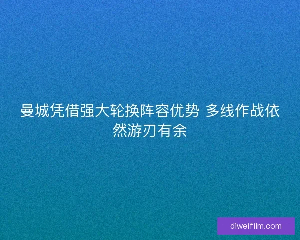 曼城凭借强大轮换阵容优势 多线作战依然游刃有余