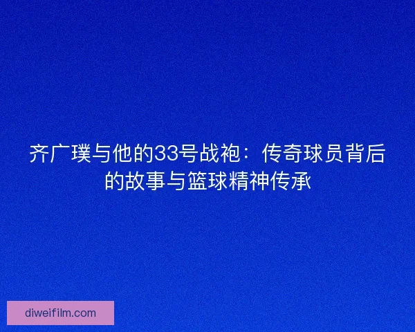 齐广璞与他的33号战袍:传奇球员背后的故事与篮球精神传承 齐广璞与他的33号战袍:传奇球员背后的故事与篮球精神传承